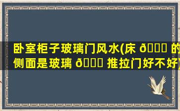 卧室柜子玻璃门风水(床 🍀 的侧面是玻璃 🐕 推拉门好不好)